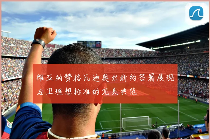 维亚纳赞格瓦迪奥尔新约签署展现后卫理想标准的完美典范