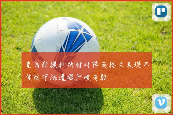 皇马新援科纳特对阵英格兰表现不佳防守端遭遇严峻考验