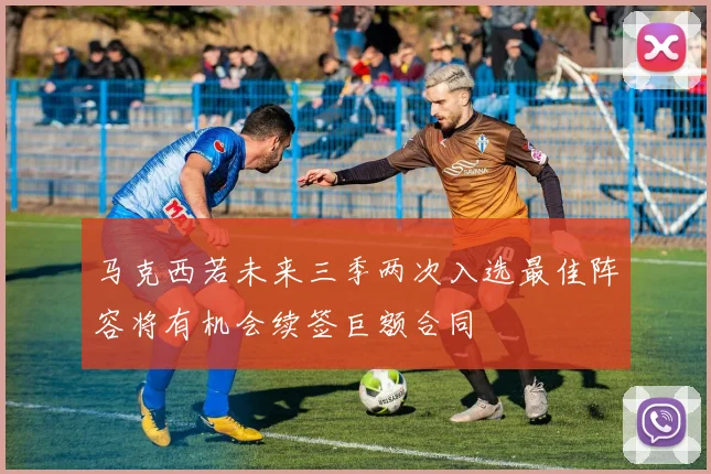 马克西若未来三季两次入选最佳阵容将有机会续签巨额合同