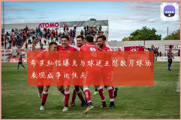 希罗私信曝光与球迷互怼数月球场表现成争论焦点