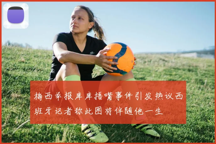 梅西举报库库捂嘴事件引发热议西班牙记者称此图将伴随他一生