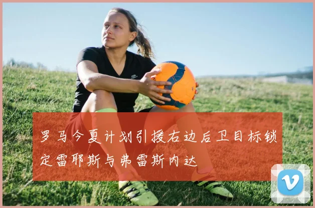 罗马今夏计划引援右边后卫目标锁定雷耶斯与弗雷斯内达