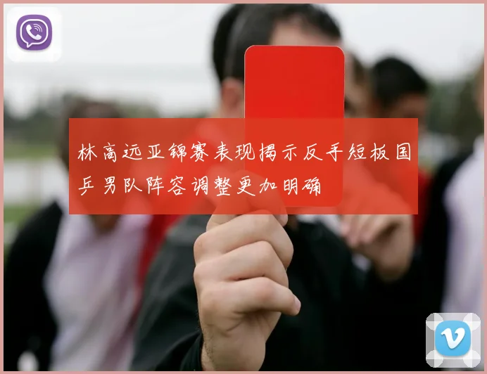 林高远亚锦赛表现揭示反手短板国乒男队阵容调整更加明确