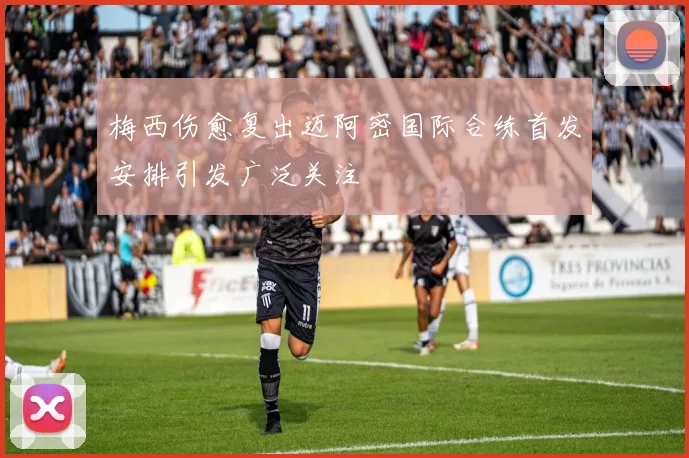 梅西伤愈复出迈阿密国际合练首发安排引发广泛关注