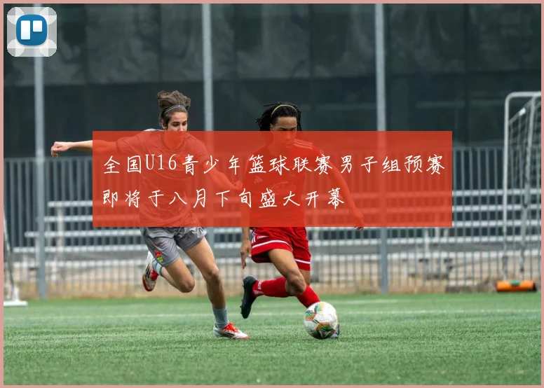全国U16青少年篮球联赛男子组预赛即将于八月下旬盛大开幕