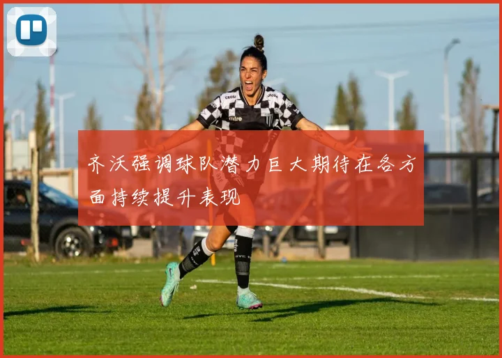 齐沃强调球队潜力巨大期待在各方面持续提升表现