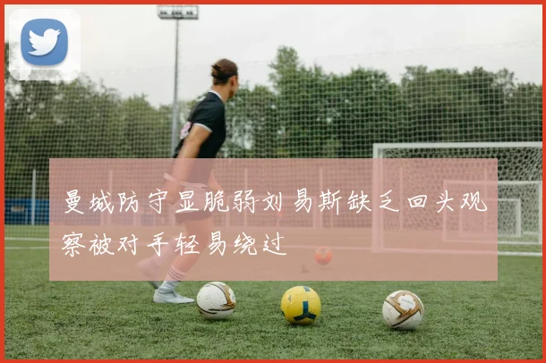 曼城防守显脆弱刘易斯缺乏回头观察被对手轻易绕过