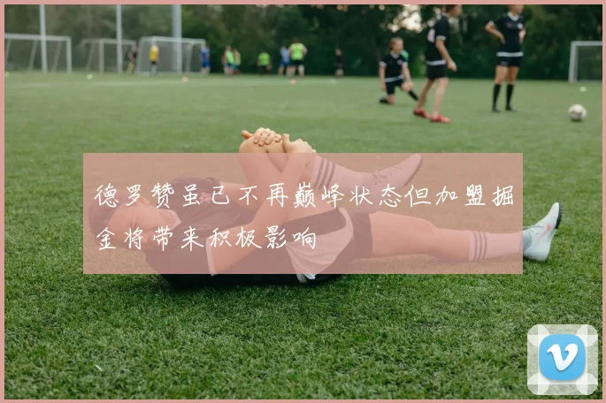 德罗赞虽已不再巅峰状态但加盟掘金将带来积极影响
