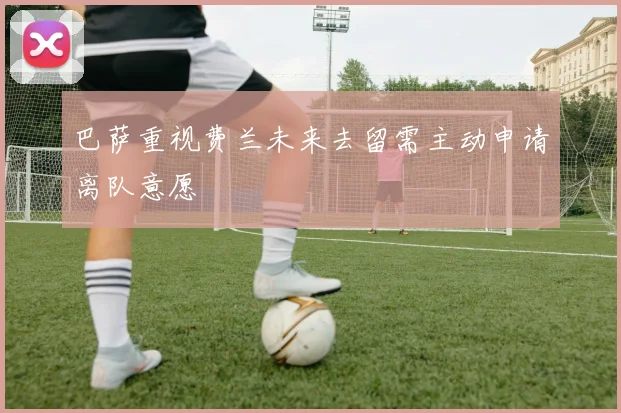 巴萨重视费兰未来去留需主动申请离队意愿